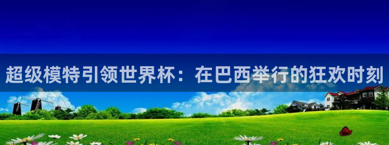 2026世亚预赛赛程表:超级模特引领世界杯:在巴西举行的狂欢时刻