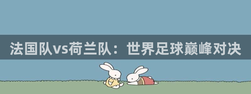 2026年世界杯赛程:法国队vs荷兰队:世界足球巅峰对决