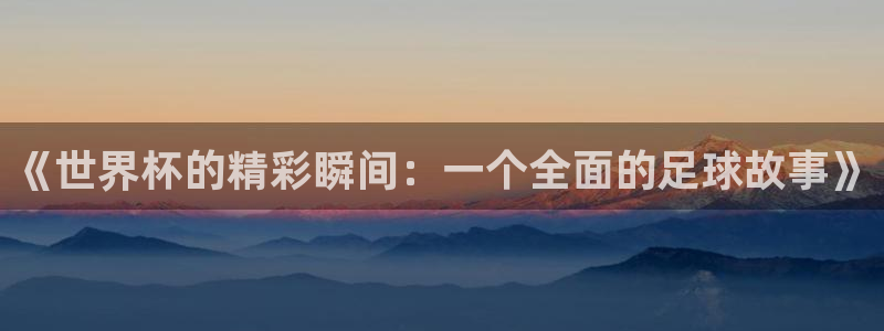 世界杯预选赛赛程表:《世界杯的精彩瞬间:一个全面的足球故事》